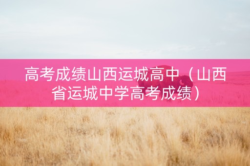 高考成绩山西运城高中（山西省运城中学高考成绩）