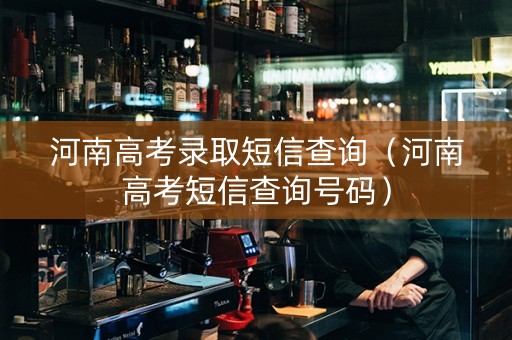 河南高考录取短信查询（河南高考短信查询号码）