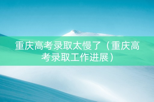 重庆高考录取太慢了（重庆高考录取工作进展）