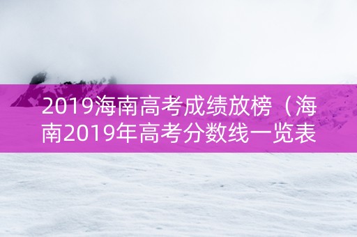 2019海南高考成绩放榜（海南2019年高考分数线一览表）