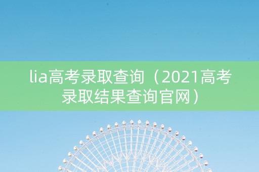 lia高考录取查询（2021高考录取结果查询官网）