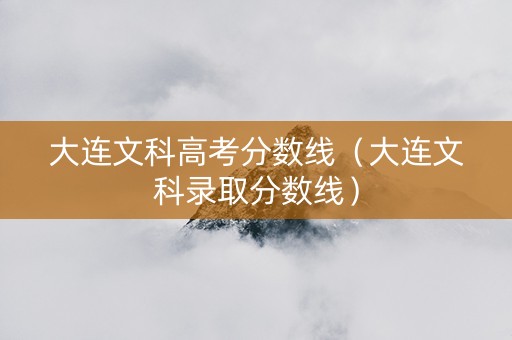 大连文科高考分数线（大连文科录取分数线）