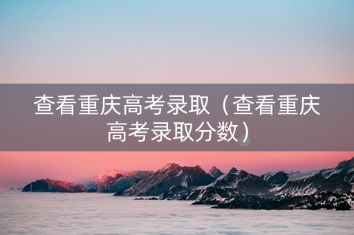 查看重庆高考录取（查看重庆高考录取分数）