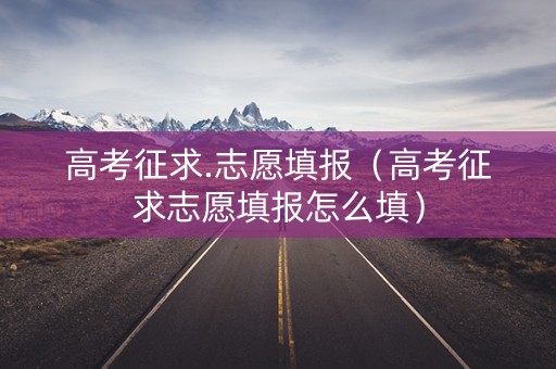 高考征求.志愿填报（高考征求志愿填报怎么填）