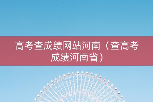 高考查成绩网站河南（查高考成绩河南省）
