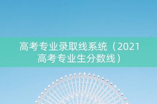 高考专业录取线系统（2021高考专业生分数线）