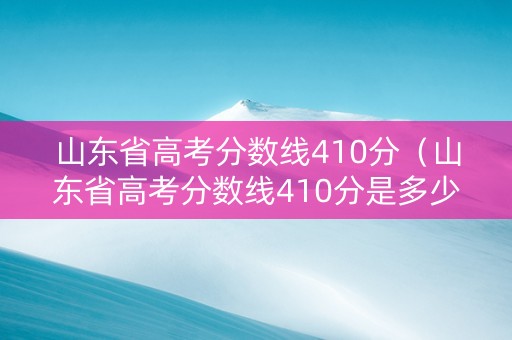 山东省高考分数线410分（山东省高考分数线410分是多少）