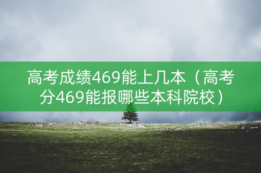 高考成绩469能上几本（高考分469能报哪些本科院校）