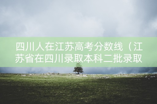 四川人在江苏高考分数线（江苏省在四川录取本科二批录取分数）