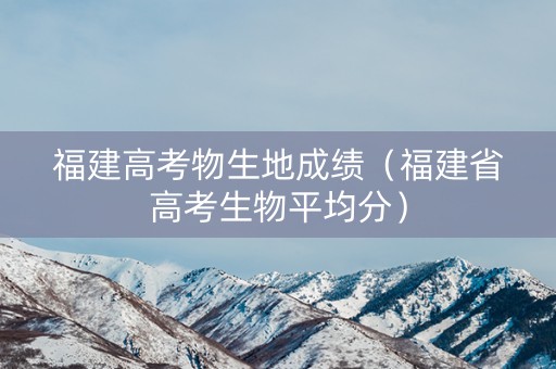 福建高考物生地成绩（福建省高考生物平均分）