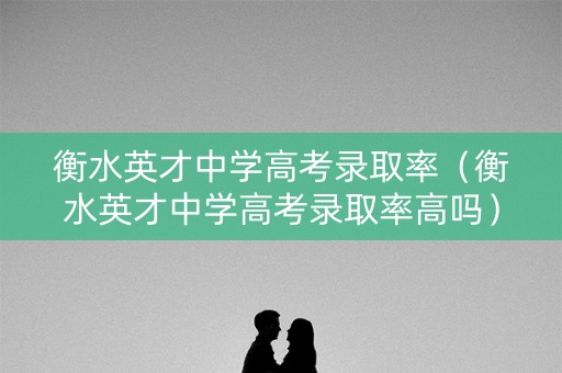 衡水英才中学高考录取率（衡水英才中学高考录取率高吗）