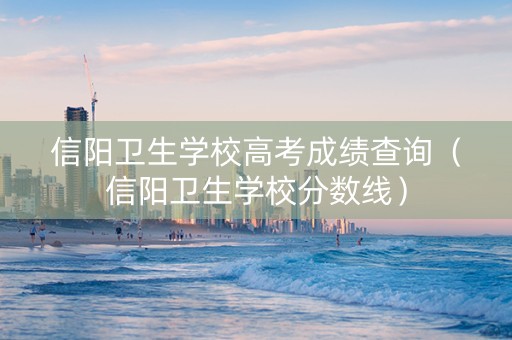信阳卫生学校高考成绩查询（信阳卫生学校分数线）