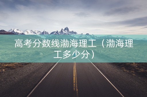 高考分数线渤海理工（渤海理工多少分）