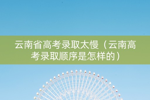 云南省高考录取太慢（云南高考录取顺序是怎样的）