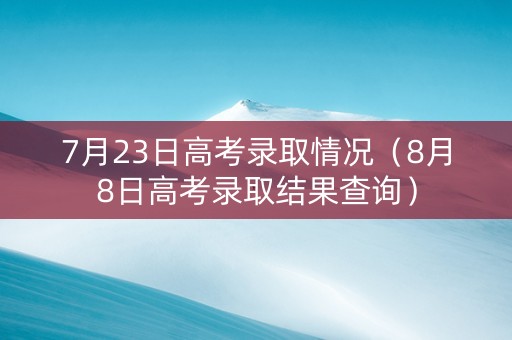 7月23日高考录取情况（8月8日高考录取结果查询）