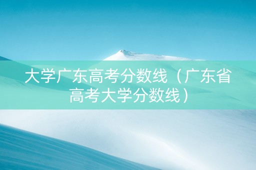 大学广东高考分数线（广东省高考大学分数线）