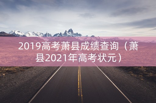 2019高考萧县成绩查询（萧县2021年高考状元）