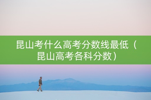 昆山考什么高考分数线最低（昆山高考各科分数）