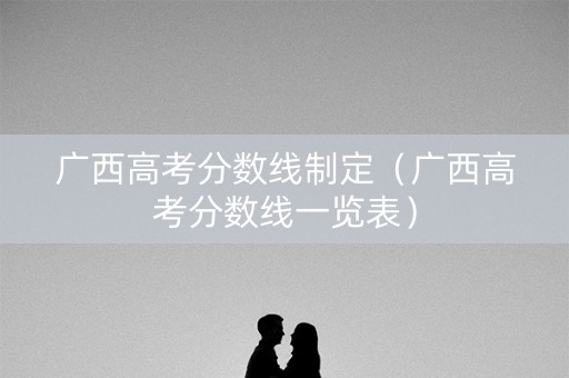广西高考分数线制定（广西高考分数线一览表）
