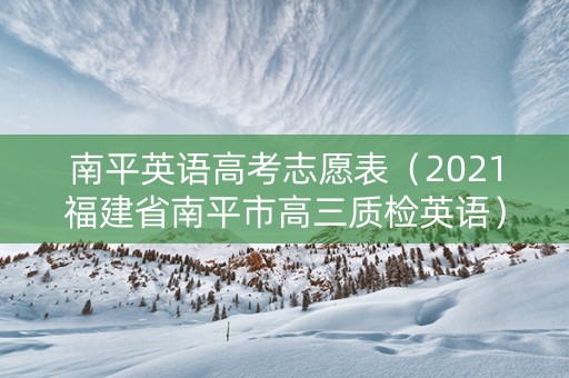 南平英语高考志愿表（2021福建省南平市高三质检英语）