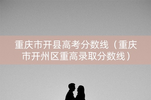 重庆市开县高考分数线（重庆市开州区重高录取分数线）