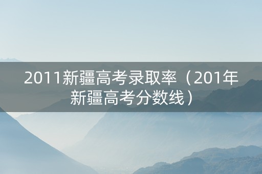 2011新疆高考录取率（201年新疆高考分数线）