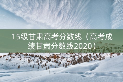 15级甘肃高考分数线（高考成绩甘肃分数线2020）