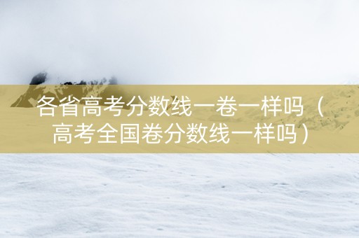 各省高考分数线一卷一样吗（高考全国卷分数线一样吗）