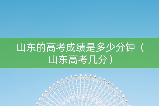 山东的高考成绩是多少分钟（山东高考几分）