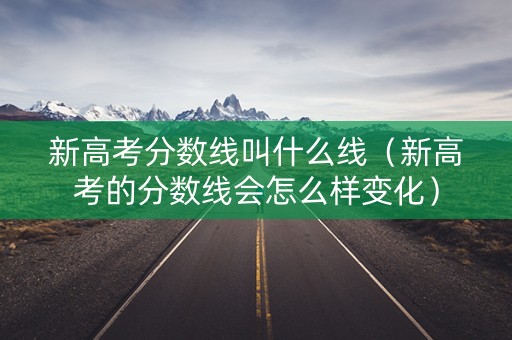新高考分数线叫什么线（新高考的分数线会怎么样变化）
