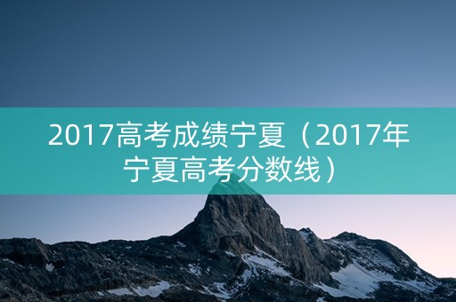 2017高考成绩宁夏（2017年宁夏高考分数线）