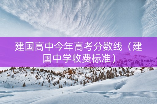 建国高中今年高考分数线（建国中学收费标准）
