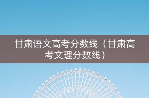 甘肃语文高考分数线（甘肃高考文理分数线）