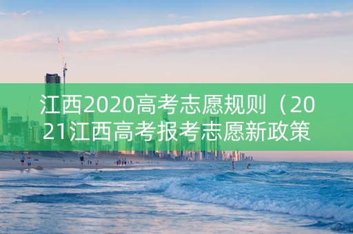 江西2020高考志愿规则（2021江西高考报考志愿新政策）