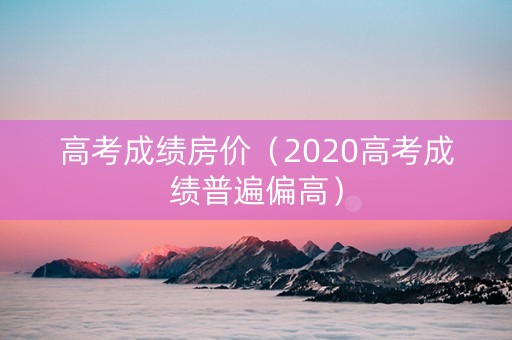 高考成绩房价（2020高考成绩普遍偏高）