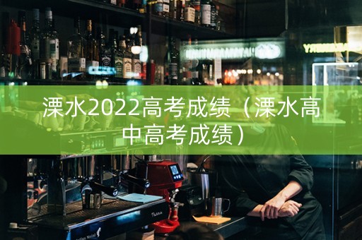 溧水2022高考成绩（溧水高中高考成绩）