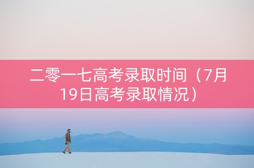 二零一七高考录取时间（7月19日高考录取情况）