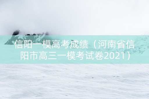 信阳一模高考成绩（河南省信阳市高三一模考试卷2021）