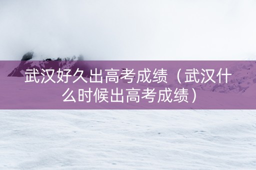 武汉好久出高考成绩（武汉什么时候出高考成绩）