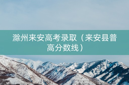 滁州来安高考录取（来安县普高分数线）