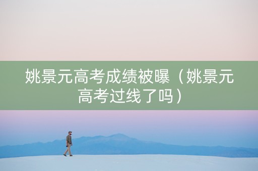 姚景元高考成绩被曝（姚景元高考过线了吗）