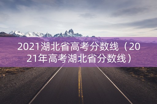 2021湖北省高考分数线（2021年高考湖北省分数线）