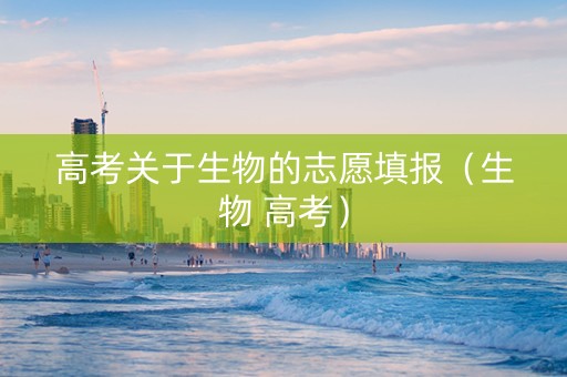 高考关于生物的志愿填报（生物 高考）