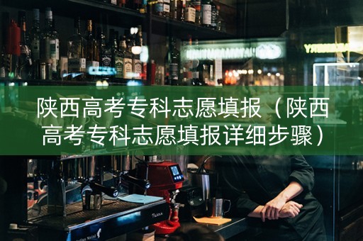 陕西高考专科志愿填报（陕西高考专科志愿填报详细步骤）