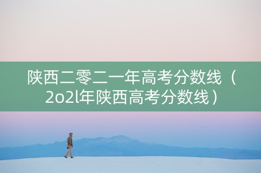 陕西二零二一年高考分数线（2o2l年陕西高考分数线）