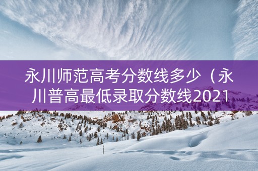 永川师范高考分数线多少（永川普高最低录取分数线2021）