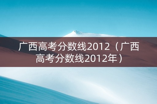广西高考分数线2012（广西高考分数线2012年）