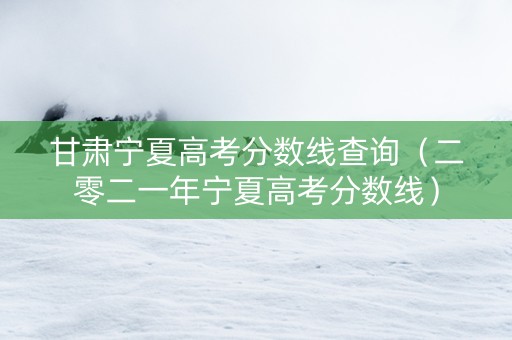 甘肃宁夏高考分数线查询（二零二一年宁夏高考分数线）
