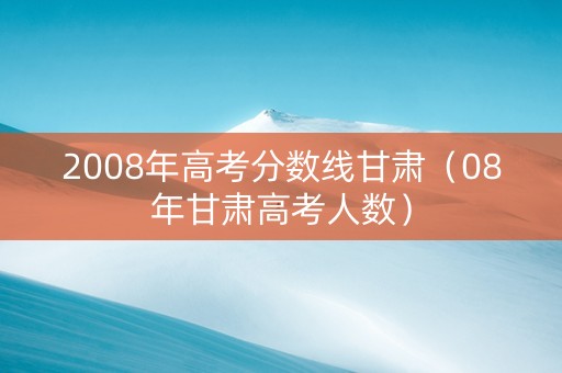 2008年高考分数线甘肃（08年甘肃高考人数）