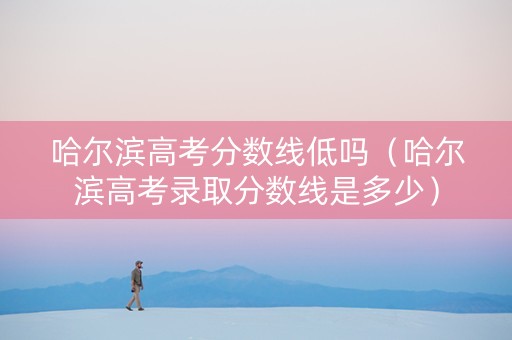 哈尔滨高考分数线低吗（哈尔滨高考录取分数线是多少）